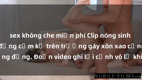 sex không che miễn phí Clip nóng sinh viên gây sốc: Hành động cấm kỵ trên trường gây xôn xao cộng đồng. Đoạn video ghi lại cảnh vô lễ khiến dư luận bức xúc.