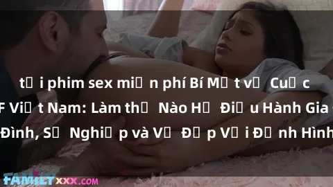 tải phim sex miễn phí Bí Mật về Cuộc Sống Của Các MILF Việt Nam: Làm thế Nào Họ Điều Hành Gia Đình, Sự Nghiệp và Vẻ Đẹp Với Định Hình Văn Hóa Đương Đại