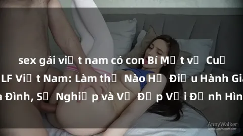 sex gái việt nam có con Bí Mật về Cuộc Sống Của Các MILF Việt Nam: Làm thế Nào Họ Điều Hành Gia Đình, Sự Nghiệp và Vẻ Đẹp Với Định Hình Văn Hóa Đương Đại