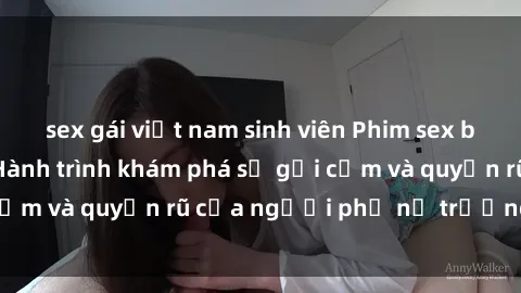 sex gái việt nam sinh viên Phim sex bà mẹ nóng bỏng: Hành trình khám phá sự gợi cảm và quyến rũ của người phụ nữ trưởng thành.