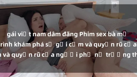 gái việt nam dâm đãng Phim sex bà mẹ nóng bỏng: Hành trình khám phá sự gợi cảm và quyến rũ của người phụ nữ trưởng thành.