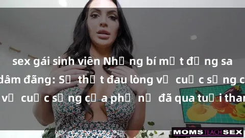 sex gái sinh viên Những bí mật đằng sau vẻ ngoài gái già dâm đãng: Sự thật đau lòng về cuộc sống của phụ nữ đã qua tuổi thanh xuân