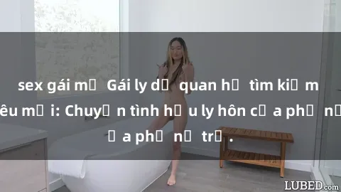 sex gái mỹ Gái ly dị quan hệ tìm kiếm tình yêu mới: Chuyện tình hậu ly hôn của phụ nữ trẻ.