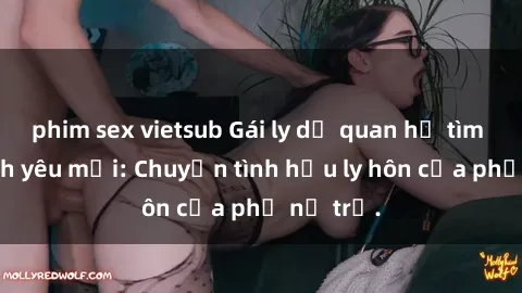 phim sex vietsub Gái ly dị quan hệ tìm kiếm tình yêu mới: Chuyện tình hậu ly hôn của phụ nữ trẻ.