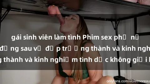 gái sinh viên làm tình Phim sex phụ nữ lớn tuổi: Sức hút đằng sau vẻ đẹp trưởng thành và kinh nghiệm tình dục không giới hạn