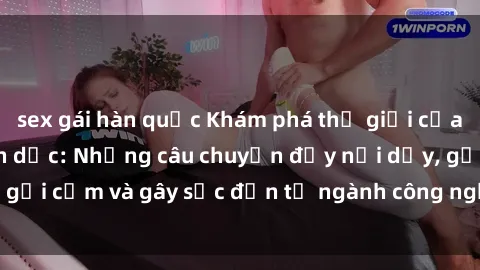 sex gái hàn quốc Khám phá thế giới của phim sex nô lệ tình dục: Những câu chuyện đầy nổi dậy, gợi cảm và gây sốc đến từ ngành công nghiệp giải trí đen tối