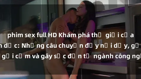phim sex full HD Khám phá thế giới của phim sex nô lệ tình dục: Những câu chuyện đầy nổi dậy, gợi cảm và gây sốc đến từ ngành công nghiệp giải trí đen tối