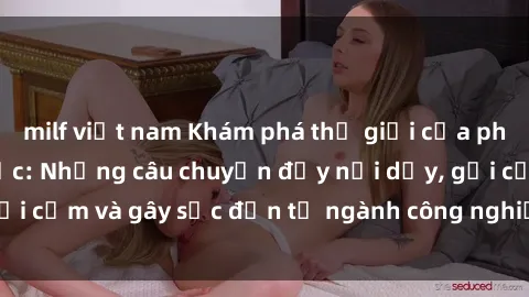 milf việt nam Khám phá thế giới của phim sex nô lệ tình dục: Những câu chuyện đầy nổi dậy, gợi cảm và gây sốc đến từ ngành công nghiệp giải trí đen tối