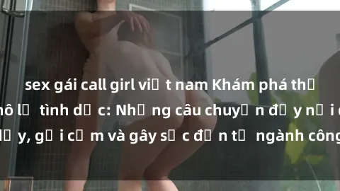 sex gái call girl việt nam Khám phá thế giới của phim sex nô lệ tình dục: Những câu chuyện đầy nổi dậy, gợi cảm và gây sốc đến từ ngành công nghiệp giải trí đen tối