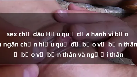 sex chị dâu Hậu quả của hành vi bạo dâm sex và cách ngăn chặn hiệu quả để bảo vệ bản thân và người thân