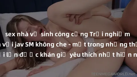 sex nhà vệ sinh công cộng Trải nghiệm cảm xúc thăng hoa với jav SM không che - một trong những thể loại phim người lớn được khán giả yêu thích nhất hiện nay. Đảm bảo đem lại sự hấp dẫn, kích thích tối