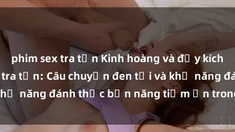 phim sex tra tấn Kinh hoàng và đầy kích thích với phim sex tra tấn: Câu chuyện đen tối và khả năng đánh thức bản năng tiềm ẩn trong con người