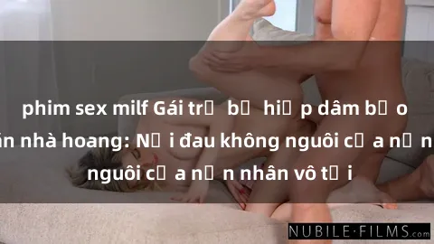 phim sex milf Gái trẻ bị hiếp dâm bạo lực trong căn nhà hoang: Nỗi đau không nguôi của nạn nhân vô tội