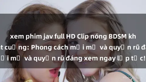 xem phim jav full HD Clip nóng BDSM khiến người xem phát cuồng: Phong cách mới mẻ và quyến rũ đáng xem ngay lập tức!