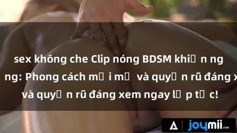 sex không che Clip nóng BDSM khiến người xem phát cuồng: Phong cách mới mẻ và quyến rũ đáng xem ngay lập tức!