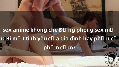 sex anime không che Động phòng sex mẹ con: Bí mật tình yêu của gia đình hay phản cảm?