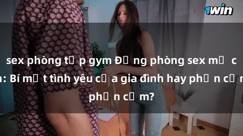 sex phòng tập gym Động phòng sex mẹ con: Bí mật tình yêu của gia đình hay phản cảm?