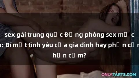 sex gái trung quốc Động phòng sex mẹ con: Bí mật tình yêu của gia đình hay phản cảm?