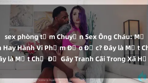 sex phòng tắm Chuyện Sex Ông Cháu: Mối Quan Hệ Gia Đình Hay Hành Vi Phạm Đạo Đức? Đây là Một Chủ Đề Gây Tranh Cãi Trong Xã Hội Hiện Nay.
