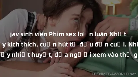 jav sinh viên Phim sex loạn luân Nhật Bản: Hành động đầy kích thích, cuốn hút từ đầu đến cuối. Những cảnh quay đầy nhiệt huyết, đưa người xem vào thế giới độc đáo của tình thân. Đừng bỏ lỡ!
