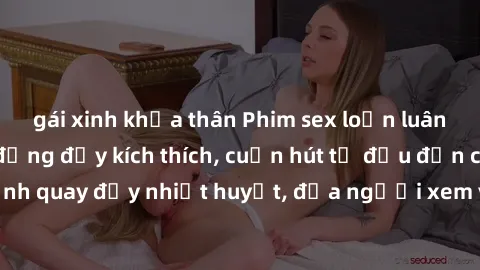 gái xinh khỏa thân Phim sex loạn luân Nhật Bản: Hành động đầy kích thích, cuốn hút từ đầu đến cuối. Những cảnh quay đầy nhiệt huyết, đưa người xem vào thế giới độc đáo của tình thân. Đừng bỏ lỡ!
