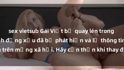 sex vietsub Gái Việt bị quay lén trong phòng thay đồ, hành động xấu đã bị phát hiện và lộ thông tin trên mạng xã hội. Hãy cẩn thận khi thay đồ ở nơi công cộng!