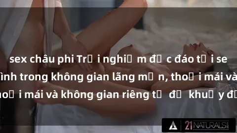 sex châu phi Trải nghiệm độc đáo tại sex nhà nghỉ: ẩn mình trong không gian lãng mạn, thoải mái và không gian riêng tư để khuấy động tình ái.