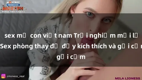 sex mẹ con việt nam Trải nghiệm mới lạ: Sex phòng thay đồ đầy kích thích và gợi cảm