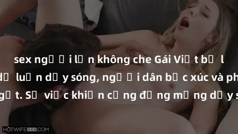 sex người lớn không che Gái Việt bị lộ clip sex khiến dư luận dậy sóng, người dân bức xúc và phản đối gay gắt. Sự việc khiến cộng đồng mạng dậy sóng và yêu cầu xử lý nghiêm ngặt.