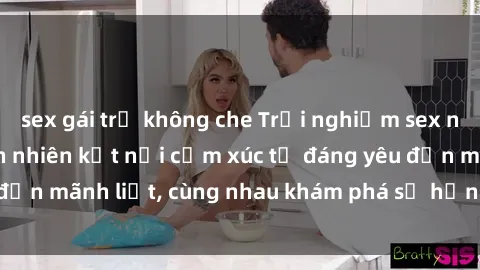 sex gái trẻ không che Trải nghiệm sex ngoài trời: Khi thiên nhiên kết nối cảm xúc từ đáng yêu đến mãnh liệt, cùng nhau khám phá sự hứng khởi và thú vị.