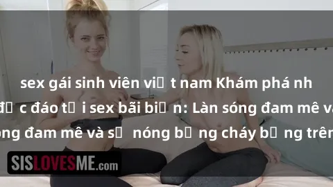 sex gái sinh viên việt nam Khám phá những trải nghiệm độc đáo tại sex bãi biển: Làn sóng đam mê và sự nóng bỏng cháy bỏng trên cát trắng