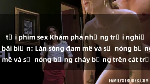 tải phim sex Khám phá những trải nghiệm độc đáo tại sex bãi biển: Làn sóng đam mê và sự nóng bỏng cháy bỏng trên cát trắng