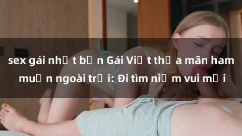 sex gái nhật bản Gái Việt thỏa mãn ham muốn ngoài trời: Đi tìm niềm vui mới
