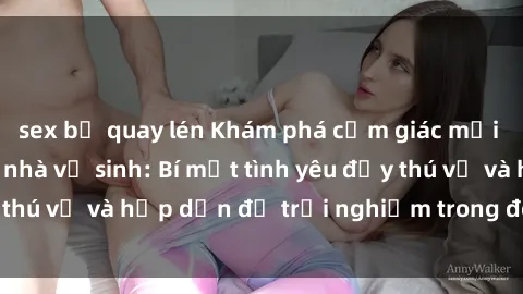 sex bị quay lén Khám phá cảm giác mới mẻ với sex trong nhà vệ sinh: Bí mật tình yêu đầy thú vị và hấp dẫn để trải nghiệm trong đêm hôm nay!