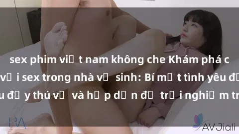 sex phim việt nam không che Khám phá cảm giác mới mẻ với sex trong nhà vệ sinh: Bí mật tình yêu đầy thú vị và hấp dẫn để trải nghiệm trong đêm hôm nay!