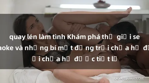 quay lén làm tình Khám phá thế giới sex quán karaoke và những bí mật động trời chưa hề được tiết lộ