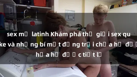 sex mỹ latinh Khám phá thế giới sex quán karaoke và những bí mật động trời chưa hề được tiết lộ