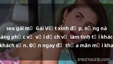 sex gái mỹ Gái Việt xinh đẹp, nồng nàn tình cảm, sẵn sàng phục vụ với dịch vụ làm tình tại khách sạn. Đến ngay để thỏa mãn mọi khao khát của bạn!
