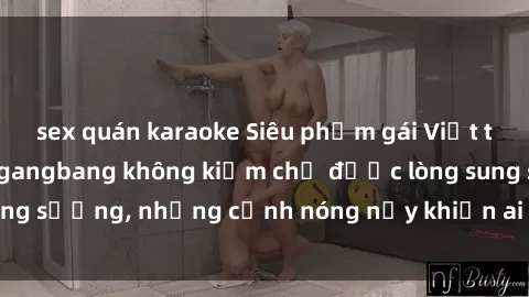 sex quán karaoke Siêu phẩm gái Việt tham gia trong buổi gangbang không kiềm chế được lòng sung sướng, những cảnh nóng nảy khiến ai cũng phải mãn nhãn