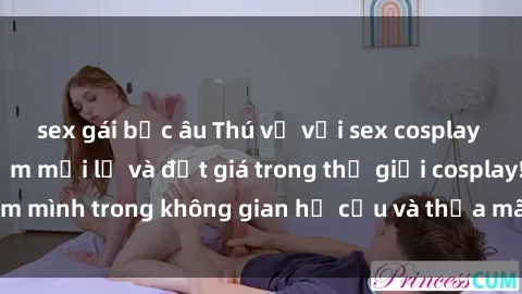 sex gái bắc âu Thú vị với sex cosplay anime: Trải nghiệm mới lạ và đắt giá trong thế giới cosplay! Đắm mình trong không gian hư cấu và thỏa mãn niềm đam mê của bạn!