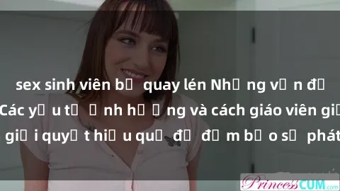 sex sinh viên bị quay lén Những vấn đề về sex học sinh: Các yếu tố ảnh hưởng và cách giáo viên giải quyết hiệu quả để đảm bảo sự phát triển toàn diện.
