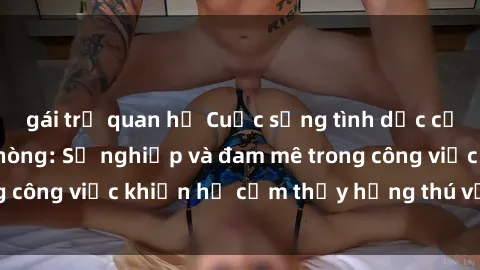 gái trẻ quan hệ Cuộc sống tình dục của nhân viên văn phòng: Sự nghiệp và đam mê trong công việc khiến họ cảm thấy hứng thú với tình dục?