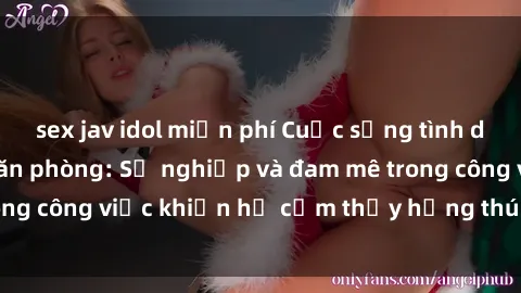 sex jav idol miễn phí Cuộc sống tình dục của nhân viên văn phòng: Sự nghiệp và đam mê trong công việc khiến họ cảm thấy hứng thú với tình dục?