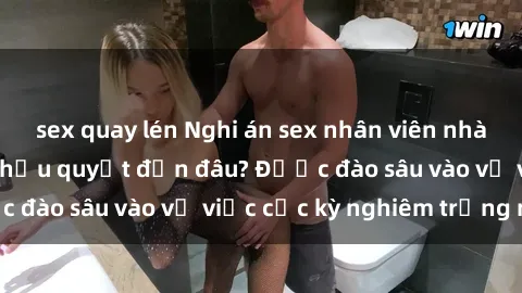 sex quay lén Nghi án sex nhân viên nhà hàng: Hậu quả và hậu quyết đến đâu? Được đào sâu vào vụ việc cực kỳ nghiêm trọng này.