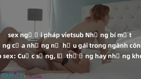 sex người pháp vietsub Những bí mật đằng sau cuộc sống của những nữ hầu gái trong ngành công nghiệp sex: Cuộc sống, lẽ thường hay những khó khăn mà họ phải đối mặt.