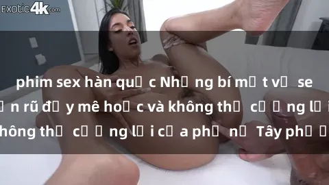 phim sex hàn quốc Những bí mật về sex gái Tây: Sự quyến rũ đầy mê hoặc và không thể cưỡng lại của phụ nữ Tây phương