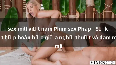 sex milf việt nam Phim sex Pháp - Sự kết hợp hoàn hảo giữa nghệ thuật và đam mê