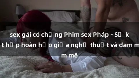 sex gái có chồng Phim sex Pháp - Sự kết hợp hoàn hảo giữa nghệ thuật và đam mê