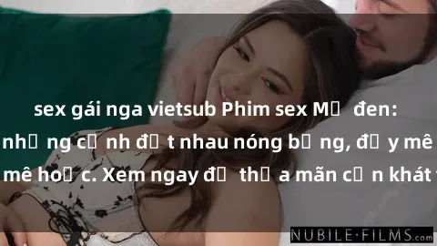 sex gái nga vietsub Phim sex Mỹ đen: phút mãnh liệt với những cảnh địt nhau nóng bỏng, đầy mê hoặc. Xem ngay để thỏa mãn cơn khát tình dục của bạn!
