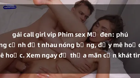 gái call girl vip Phim sex Mỹ đen: phút mãnh liệt với những cảnh địt nhau nóng bỏng, đầy mê hoặc. Xem ngay để thỏa mãn cơn khát tình dục của bạn!